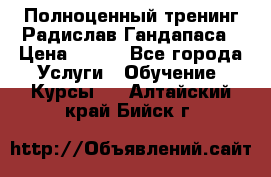 Полноценный тренинг Радислав Гандапаса › Цена ­ 990 - Все города Услуги » Обучение. Курсы   . Алтайский край,Бийск г.